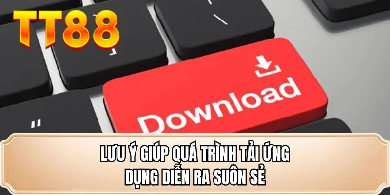 Lưu ý giúp quá trình tải ứng dụng diễn ra suôn sẻ